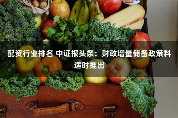 配资行业排名 中证报头条：财政增量储备政策料适时推出