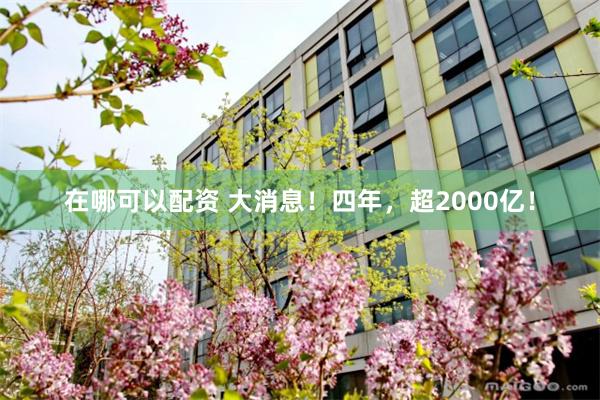 在哪可以配资 大消息！四年，超2000亿！