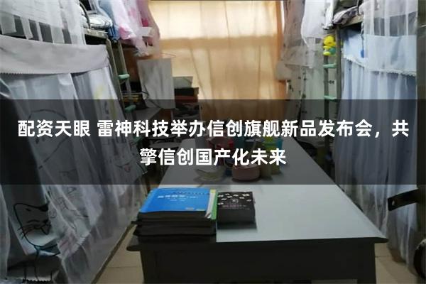 配资天眼 雷神科技举办信创旗舰新品发布会，共擎信创国产化未来