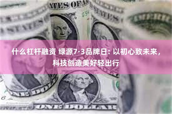 什么杠杆融资 绿源7·3品牌日: 以初心致未来，科技创造美好轻出行
