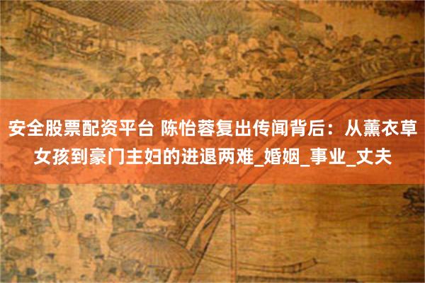 安全股票配资平台 陈怡蓉复出传闻背后：从薰衣草女孩到豪门主妇的进退两难_婚姻_事业_丈夫